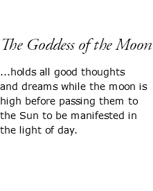  CELINE The Goddess of the Moon ...holds all good thoughts and dreams while the moon is high before passing them to the Sun to be manifested in the light of day. 